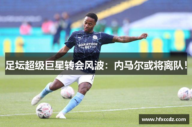 足坛超级巨星转会风波：内马尔或将离队！