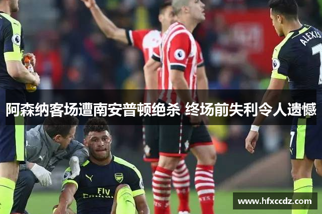 阿森纳客场遭南安普顿绝杀 终场前失利令人遗憾
