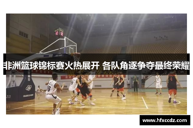 非洲篮球锦标赛火热展开 各队角逐争夺最终荣耀