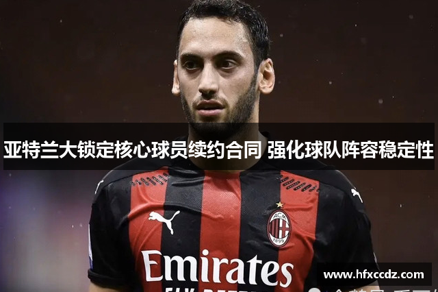 亚特兰大锁定核心球员续约合同 强化球队阵容稳定性