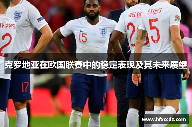 克罗地亚在欧国联赛中的稳定表现及其未来展望