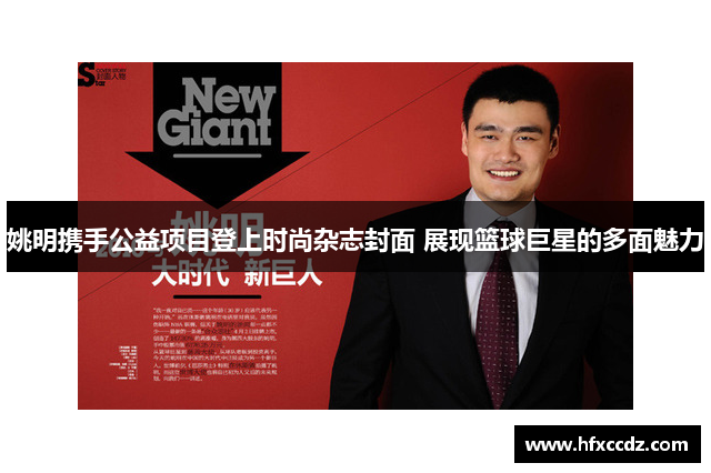 姚明携手公益项目登上时尚杂志封面 展现篮球巨星的多面魅力