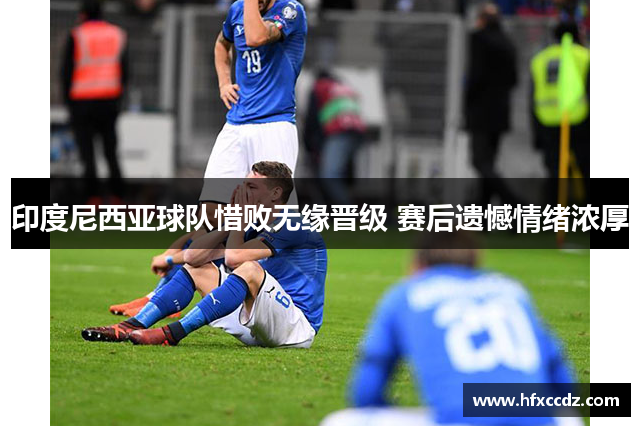 印度尼西亚球队惜败无缘晋级 赛后遗憾情绪浓厚