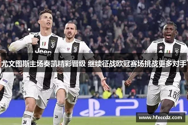 尤文图斯主场奏凯精彩晋级 继续征战欧冠赛场挑战更多对手