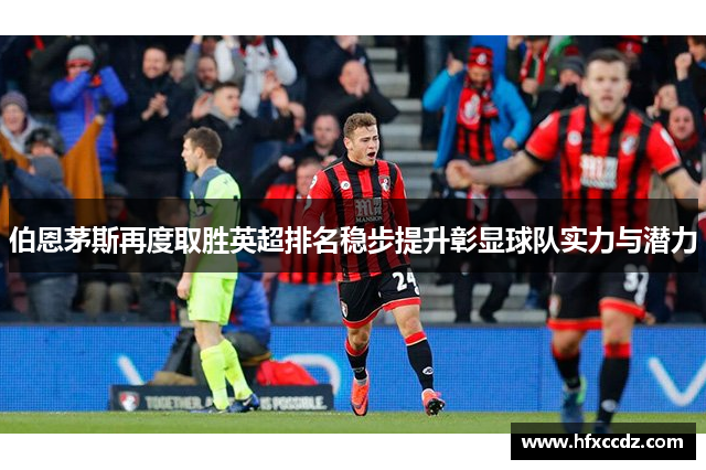 伯恩茅斯再度取胜英超排名稳步提升彰显球队实力与潜力