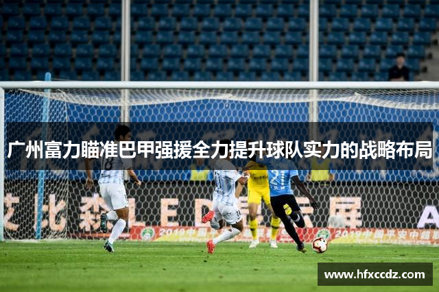 广州富力瞄准巴甲强援全力提升球队实力的战略布局