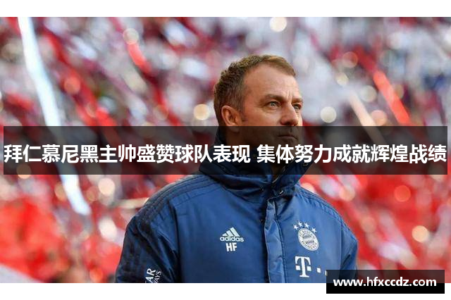 拜仁慕尼黑主帅盛赞球队表现 集体努力成就辉煌战绩