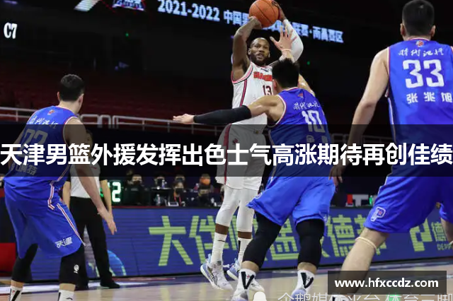 天津男篮外援发挥出色士气高涨期待再创佳绩