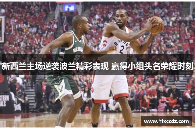 新西兰主场逆袭波兰精彩表现 赢得小组头名荣耀时刻