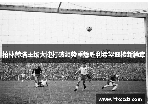 柏林赫塔主场大捷打破颓势重燃胜利希望迎接新篇章