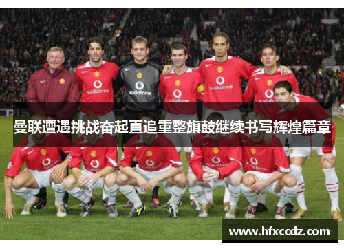 曼联遭遇挑战奋起直追重整旗鼓继续书写辉煌篇章