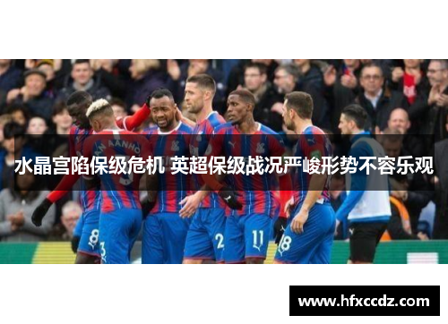 水晶宫陷保级危机 英超保级战况严峻形势不容乐观