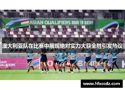 澳大利亚队在比赛中展现绝对实力大获全胜引发热议