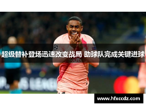 超级替补登场迅速改变战局 助球队完成关键进球