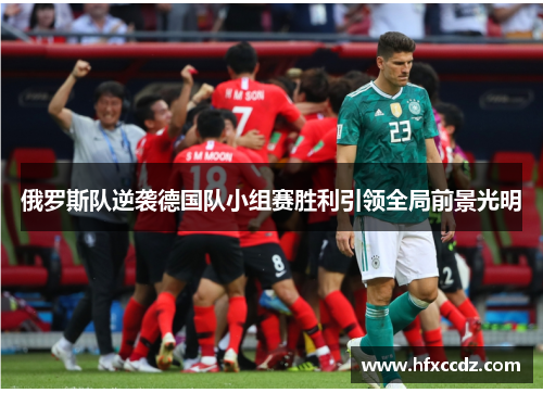 俄罗斯队逆袭德国队小组赛胜利引领全局前景光明
