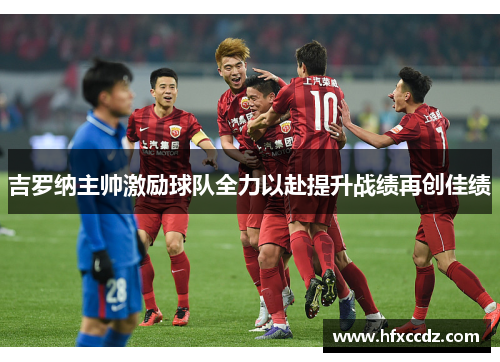 吉罗纳主帅激励球队全力以赴提升战绩再创佳绩