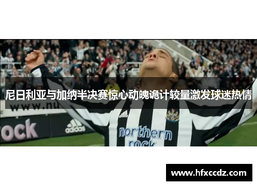 尼日利亚与加纳半决赛惊心动魄诡计较量激发球迷热情