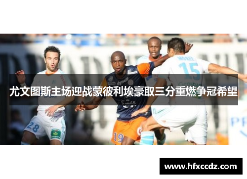 尤文图斯主场迎战蒙彼利埃豪取三分重燃争冠希望