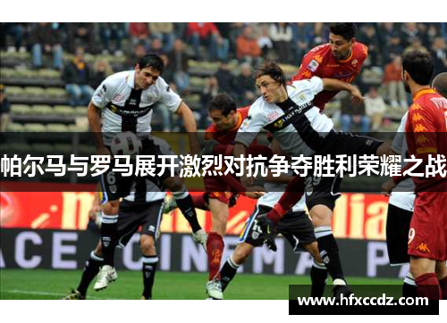 帕尔马与罗马展开激烈对抗争夺胜利荣耀之战