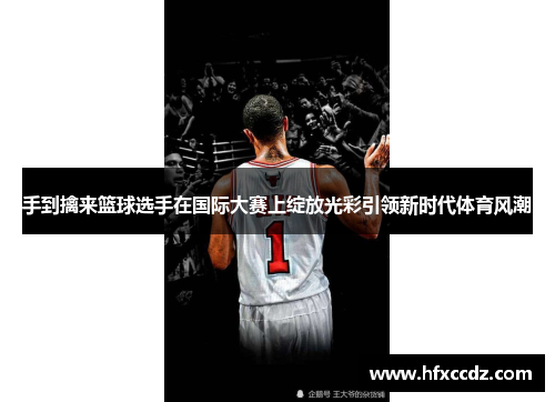手到擒来篮球选手在国际大赛上绽放光彩引领新时代体育风潮