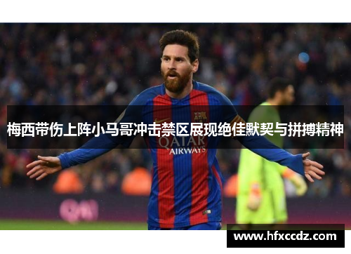梅西带伤上阵小马哥冲击禁区展现绝佳默契与拼搏精神