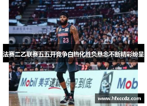 法赛二乙联赛五五开竞争白热化胜负悬念不断精彩纷呈