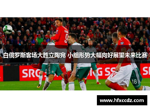 白俄罗斯客场大胜立陶宛 小组形势大幅向好展望未来比赛