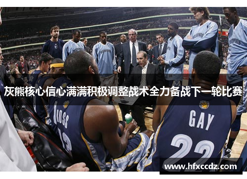 灰熊核心信心满满积极调整战术全力备战下一轮比赛