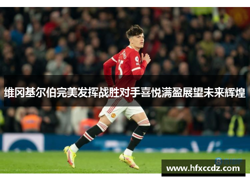 维冈基尔伯完美发挥战胜对手喜悦满盈展望未来辉煌