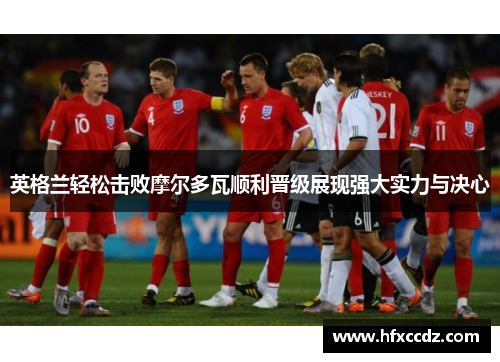 英格兰轻松击败摩尔多瓦顺利晋级展现强大实力与决心