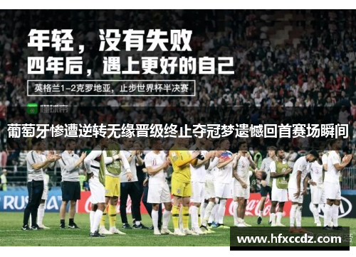 葡萄牙惨遭逆转无缘晋级终止夺冠梦遗憾回首赛场瞬间
