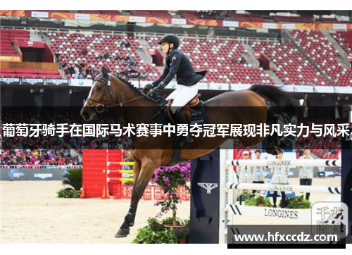 葡萄牙骑手在国际马术赛事中勇夺冠军展现非凡实力与风采