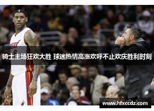 骑士主场狂欢大胜 球迷热情高涨欢呼不止欢庆胜利时刻