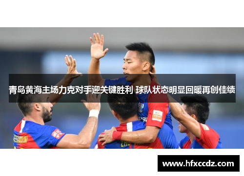 青岛黄海主场力克对手迎关键胜利 球队状态明显回暖再创佳绩