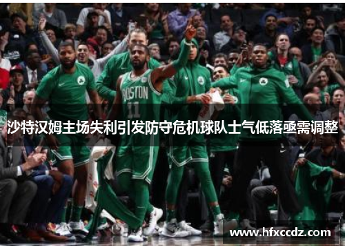 沙特汉姆主场失利引发防守危机球队士气低落亟需调整