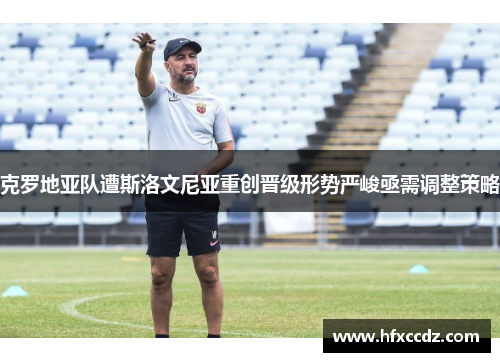 克罗地亚队遭斯洛文尼亚重创晋级形势严峻亟需调整策略