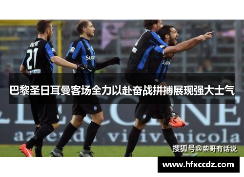 巴黎圣日耳曼客场全力以赴奋战拼搏展现强大士气