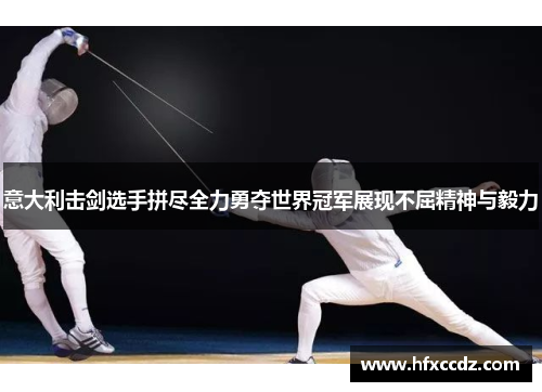 意大利击剑选手拼尽全力勇夺世界冠军展现不屈精神与毅力