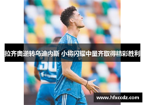拉齐奥逆转乌迪内斯 小将闪耀中量齐取得精彩胜利