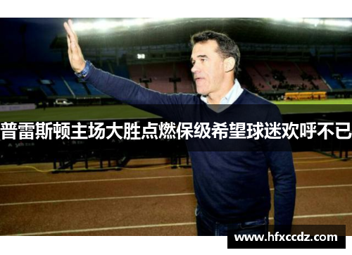 普雷斯顿主场大胜点燃保级希望球迷欢呼不已