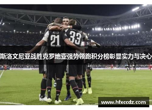 斯洛文尼亚战胜克罗地亚强势领跑积分榜彰显实力与决心