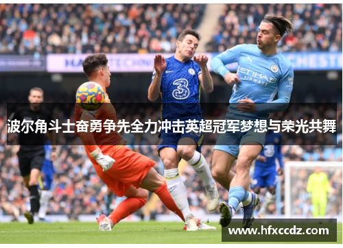 波尔角斗士奋勇争先全力冲击英超冠军梦想与荣光共舞