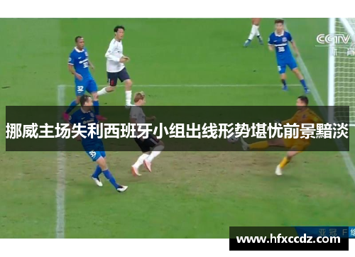 挪威主场失利西班牙小组出线形势堪忧前景黯淡