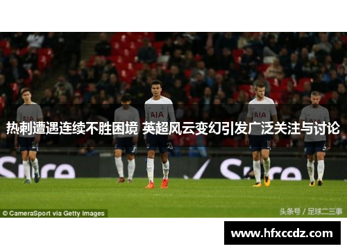 热刺遭遇连续不胜困境 英超风云变幻引发广泛关注与讨论
