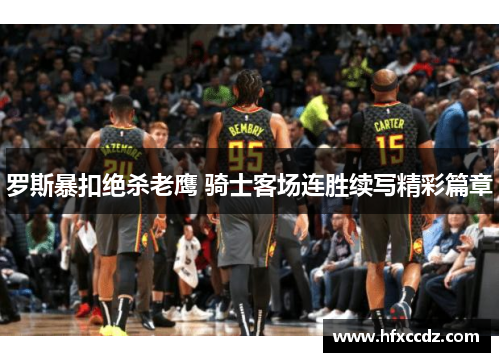 罗斯暴扣绝杀老鹰 骑士客场连胜续写精彩篇章