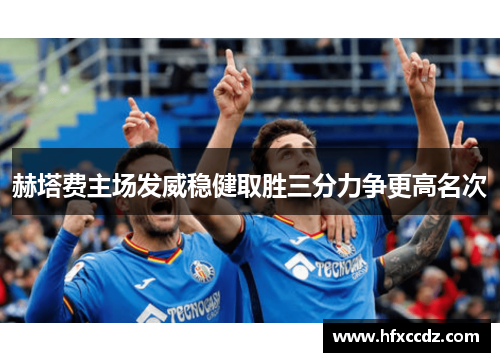 赫塔费主场发威稳健取胜三分力争更高名次