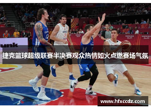 捷克篮球超级联赛半决赛观众热情如火点燃赛场气氛
