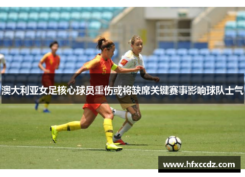 澳大利亚女足核心球员重伤或将缺席关键赛事影响球队士气