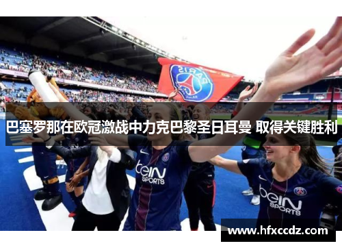 巴塞罗那在欧冠激战中力克巴黎圣日耳曼 取得关键胜利