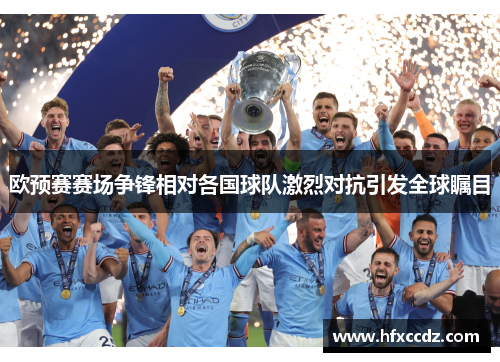 欧预赛赛场争锋相对各国球队激烈对抗引发全球瞩目